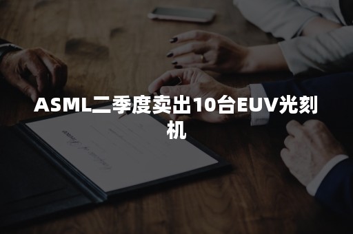 ASML二季度卖出10台EUV光刻机