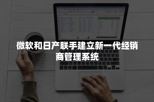 微软和日产联手建立新一代经销商管理系统