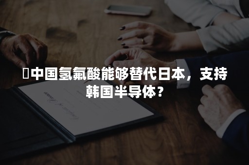 ​中国氢氟酸能够替代日本，支持韩国半导体？