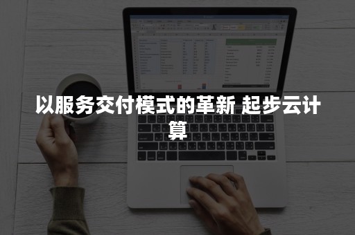 以服务交付模式的革新 起步云计算