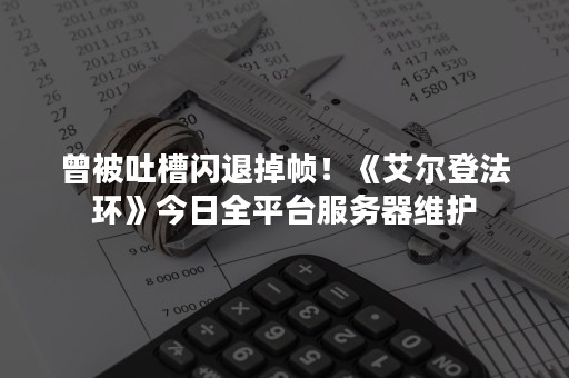 曾被吐槽闪退掉帧！《艾尔登法环》今日全平台服务器维护