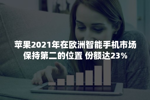 苹果2021年在欧洲智能手机市场保持第二的位置 份额达23%