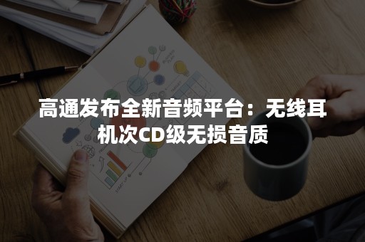 高通发布全新音频平台：无线耳机次CD级无损音质