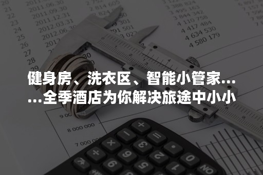 健身房、洗衣区、智能小管家......全季酒店为你解决旅途中小小的困扰