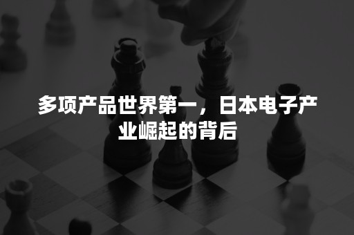 多项产品世界第一，日本电子产业崛起的背后