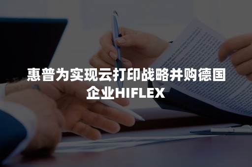 惠普为实现云打印战略并购德国企业HIFLEX