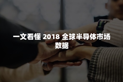 一文看懂 2018 全球半导体市场数据