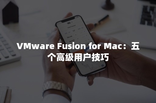 VMware Fusion for Mac：五个高级用户技巧