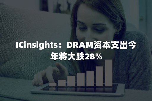 ICinsights：DRAM资本支出今年将大跌28%