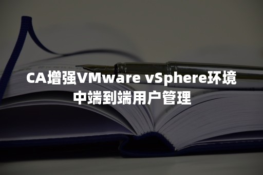 CA增强VMware vSphere环境中端到端用户管理