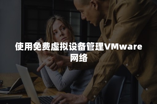 使用免费虚拟设备管理VMware网络