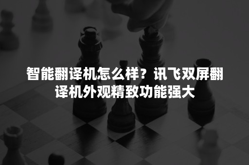 智能翻译机怎么样？讯飞双屏翻译机外观精致功能强大