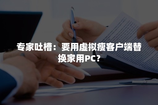 专家吐槽：要用虚拟瘦客户端替换家用PC？