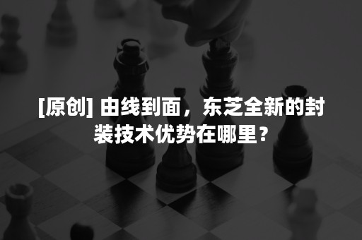 [原创] 由线到面，东芝全新的封装技术优势在哪里？