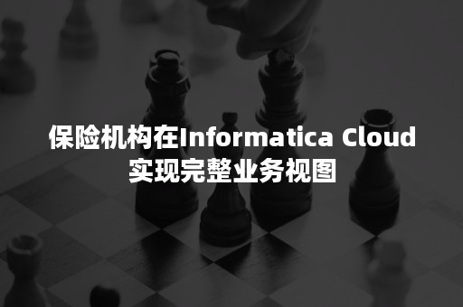 保险机构在Informatica Cloud实现完整业务视图