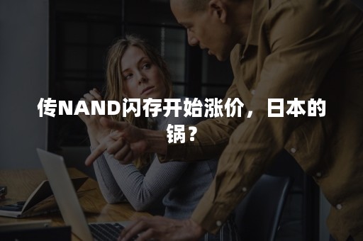 传NAND闪存开始涨价，日本的锅？