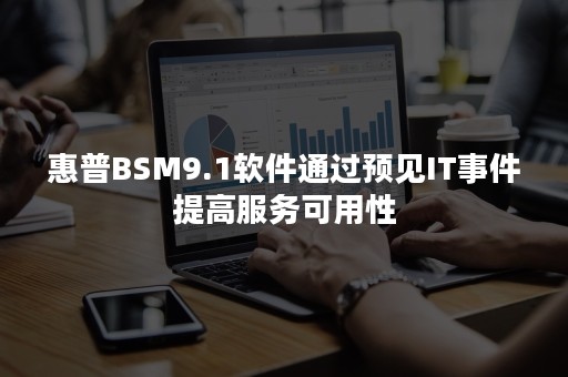 惠普BSM9.1软件通过预见IT事件提高服务可用性