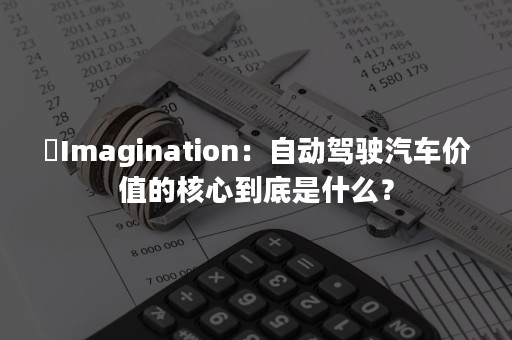 ​Imagination：自动驾驶汽车价值的核心到底是什么？