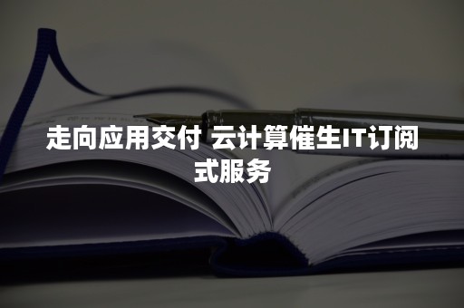 走向应用交付 云计算催生IT订阅式服务