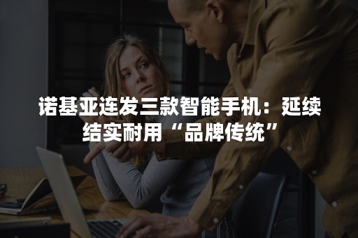 诺基亚连发三款智能手机：延续结实耐用“品牌传统”