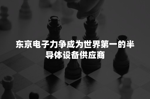 东京电子力争成为世界第一的半导体设备供应商