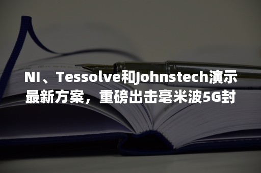 NI、Tessolve和Johnstech演示最新方案，重磅出击毫米波5G封装测试