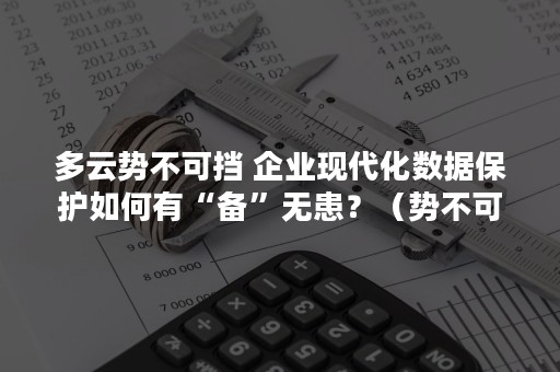 多云势不可挡 企业现代化数据保护如何有“备”无患？（势不可挡 云）