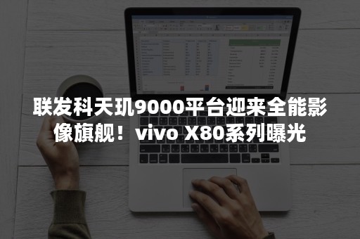 联发科天玑9000平台迎来全能影像旗舰！vivo X80系列曝光