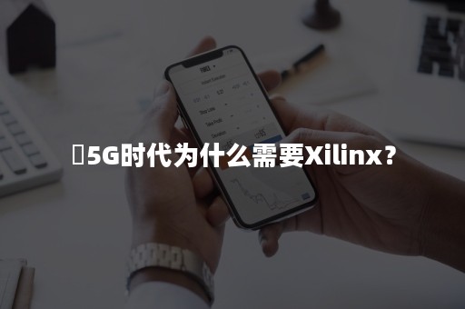 ​5G时代为什么需要Xilinx？