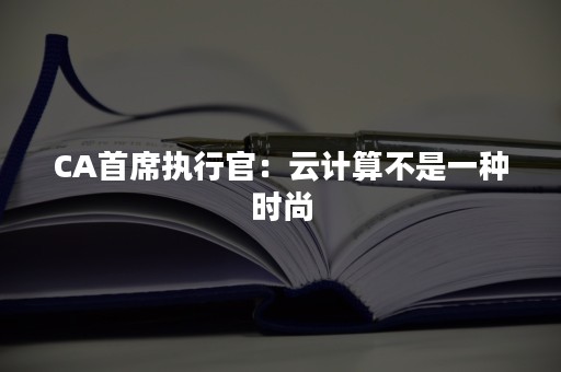 CA首席执行官：云计算不是一种时尚