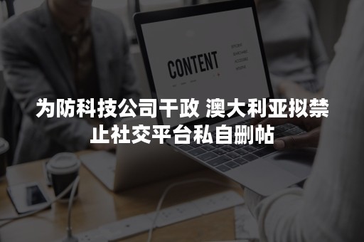 为防科技公司干政 澳大利亚拟禁止社交平台私自删帖