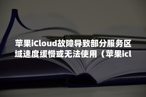 苹果iCloud故障导致部分服务区域速度缓慢或无法使用（苹果icloud服务器出故障了?）