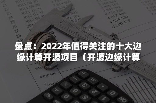 盘点：2022年值得关注的十大边缘计算开源项目（开源边缘计算框架）