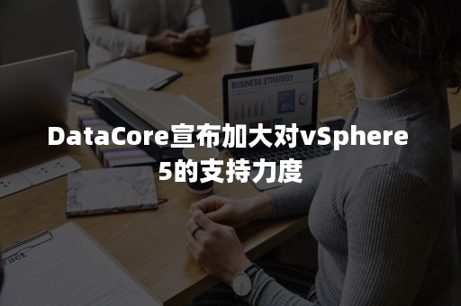 DataCore宣布加大对vSphere 5的支持力度