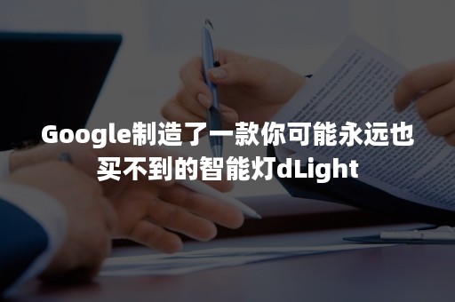 Google制造了一款你可能永远也买不到的智能灯dLight