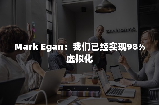 Mark Egan：我们已经实现98%虚拟化