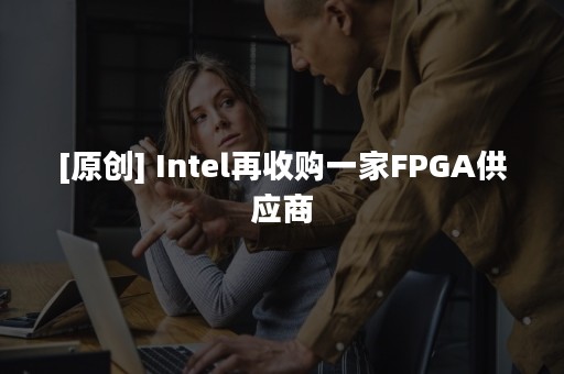 [原创] Intel再收购一家FPGA供应商