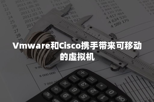 Vmware和Cisco携手带来可移动的虚拟机