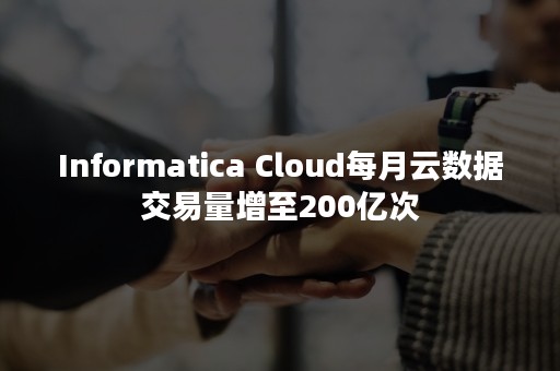 Informatica Cloud每月云数据交易量增至200亿次