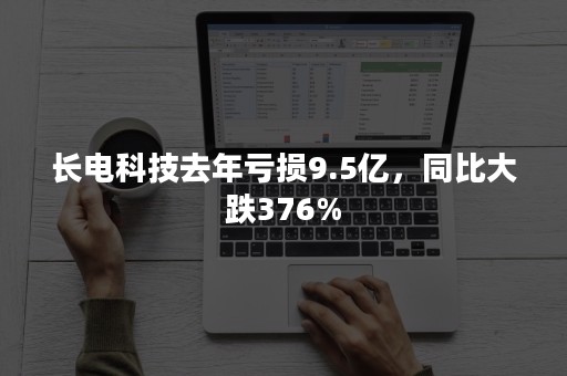 长电科技去年亏损9.5亿，同比大跌376%