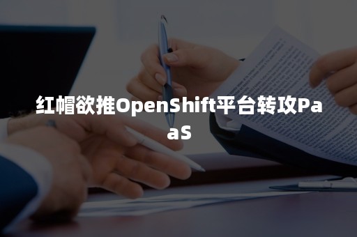 红帽欲推OpenShift平台转攻PaaS