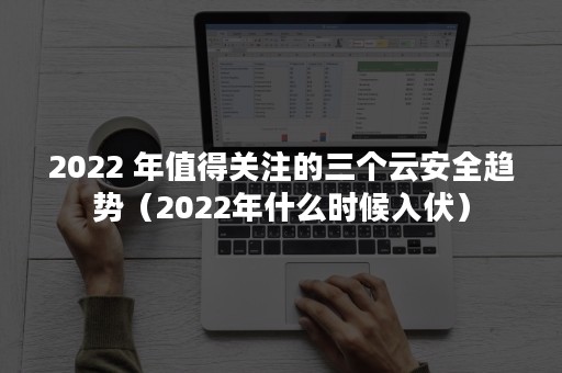 2022 年值得关注的三个云安全趋势（2022年什么时候入伏）