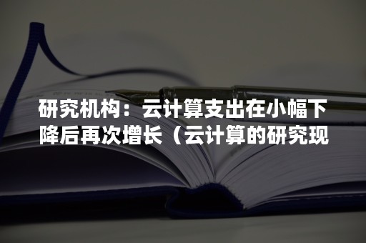 研究机构：云计算支出在小幅下降后再次增长（云计算的研究现状）