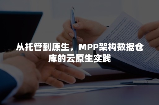 从托管到原生，MPP架构数据仓库的云原生实践