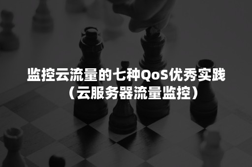 监控云流量的七种QoS优秀实践（云服务器流量监控）