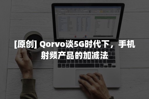 [原创] Qorvo谈5G时代下，手机射频产品的加减法