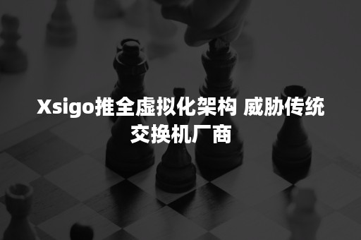 Xsigo推全虚拟化架构 威胁传统交换机厂商