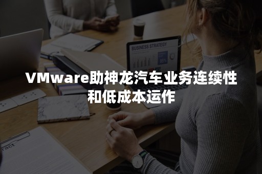 VMware助神龙汽车业务连续性和低成本运作