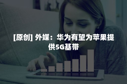 [原创] 外媒：华为有望为苹果提供5G基带