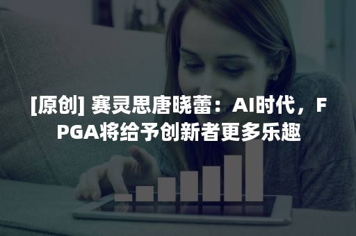 [原创] 赛灵思唐晓蕾：AI时代，FPGA将给予创新者更多乐趣